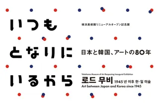 横浜美術館リニューアルオープン記念展  いつもとなりにいるから　日本と韓国、アートの80年